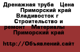 Дренажная труба › Цена ­ 420 - Приморский край, Владивосток г. Строительство и ремонт » Материалы   . Приморский край